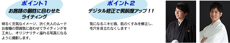 ポイント1.お客様の個性に合わせたライティング　ポイント2.デジタル修正で男前度アップ！